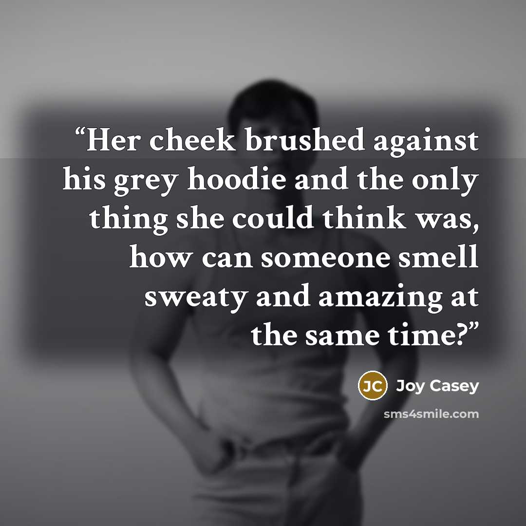 “Her cheek brushed against his grey hoodie and the only thing she could think was, how can someone smell sweaty and amazing at the same time?” quote by Joy Casey