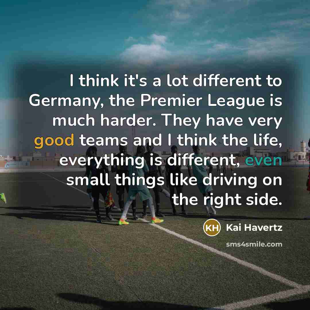 “I think it's a lot different to Germany, the Premier League is much harder. They have very good teams and I think the life, everything is different, even small things like driving on the right side.” quote by Kai Havertz