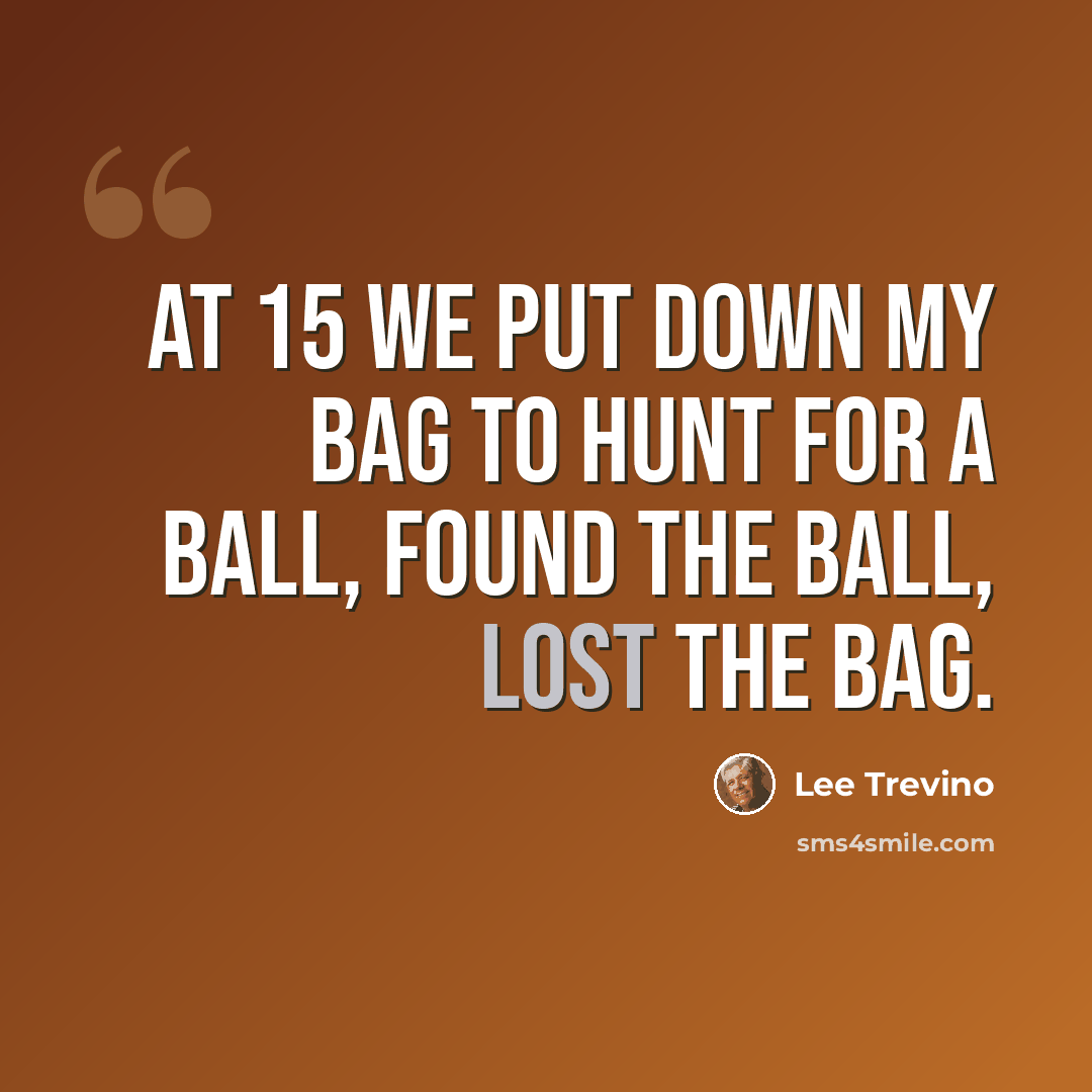 “At 15 we put down my bag to hunt for a ball, found the ball, lost the bag.” quote by Lee Trevino
