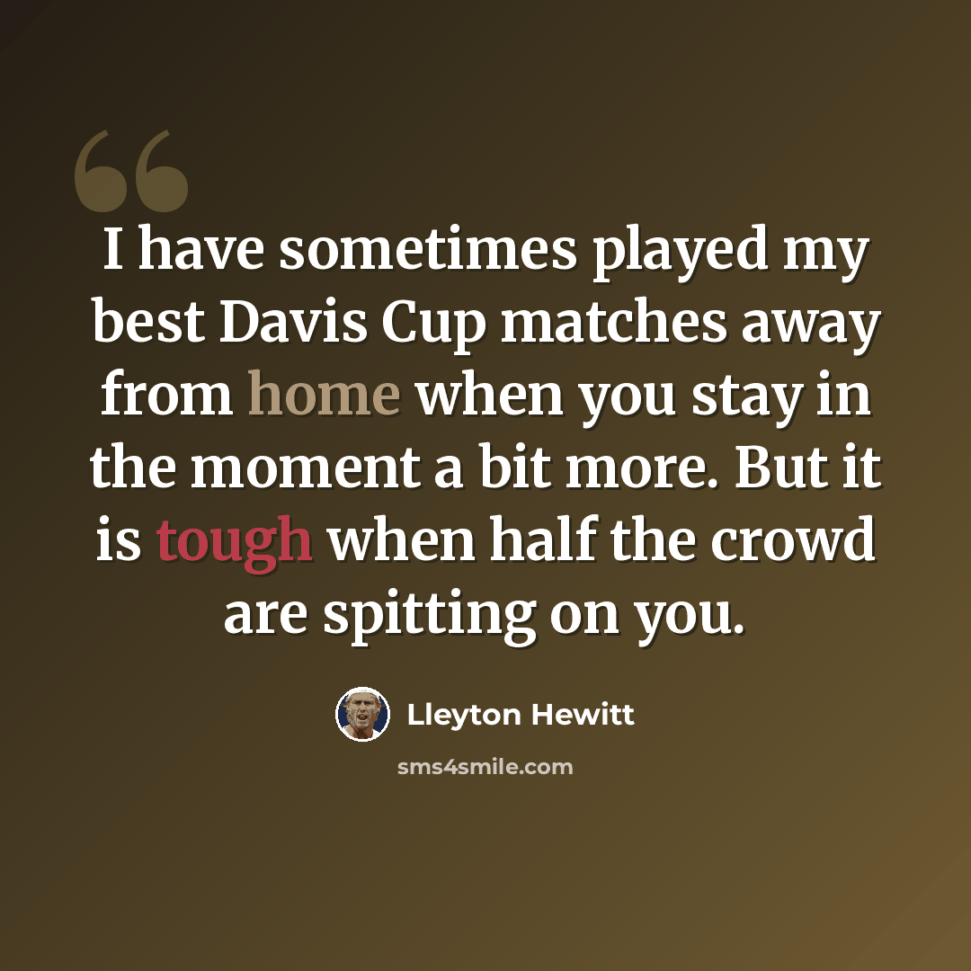 “I have sometimes played my best Davis Cup matches away from home when you stay in the moment a bit more. But it is tough when half the crowd are spitting on you.” quote by Lleyton Hewitt