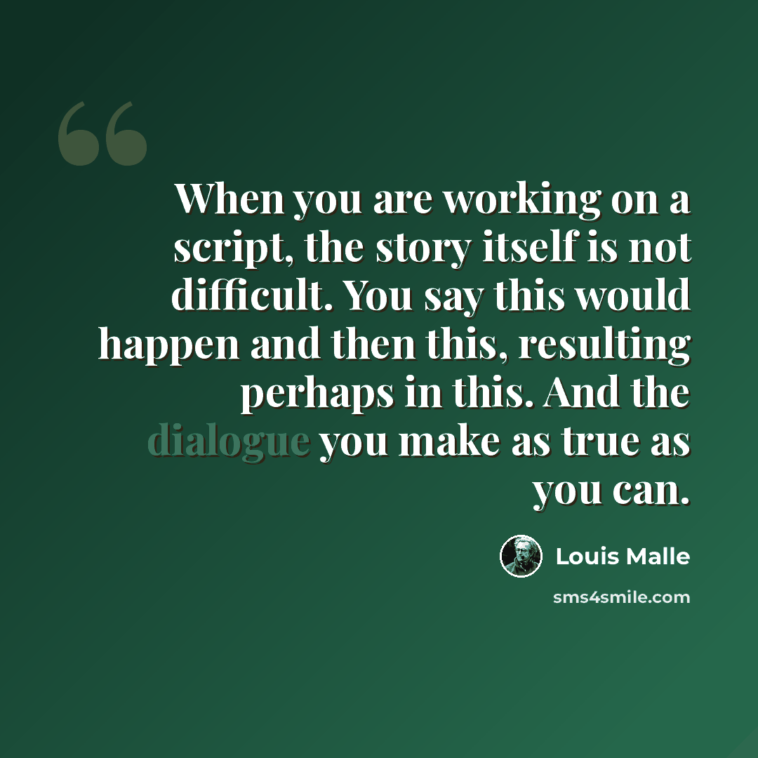“When you are working on a script, the story itself is not difficult. You say this would happen and then this, resulting perhaps in this. And the dialogue you make as true as you can.” quote by Louis Malle
