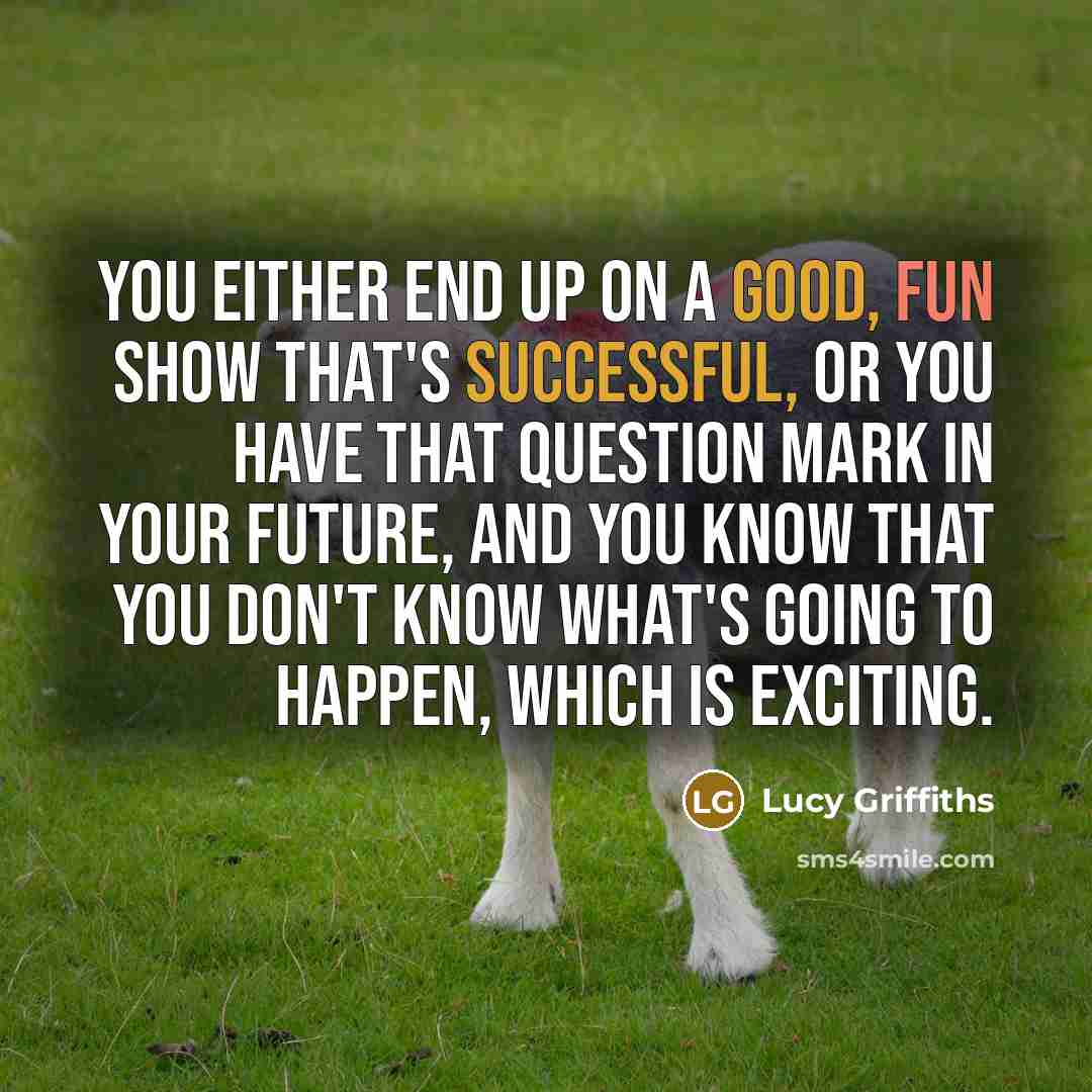 “You either end up on a good, fun show that's successful, or you have that question mark in your future, and you know that you don't know what's going to happen, which is exciting.” quote by Lucy Griffiths