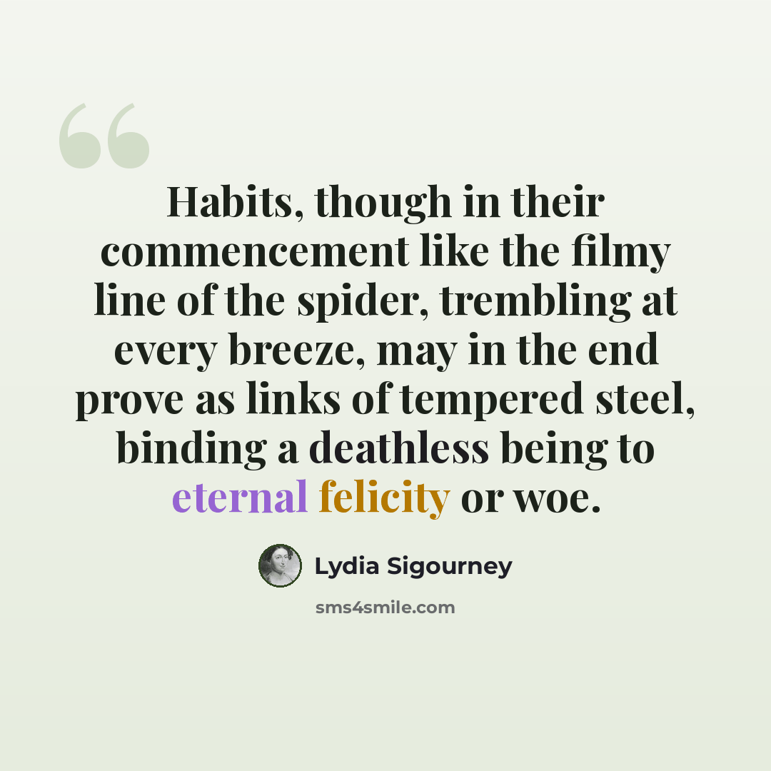 “Habits, though in their commencement like the filmy line of the spider, trembling at every breeze, may in the end prove as links of tempered steel, binding a deathless being to eternal felicity or woe.” quote by Lydia Sigourney