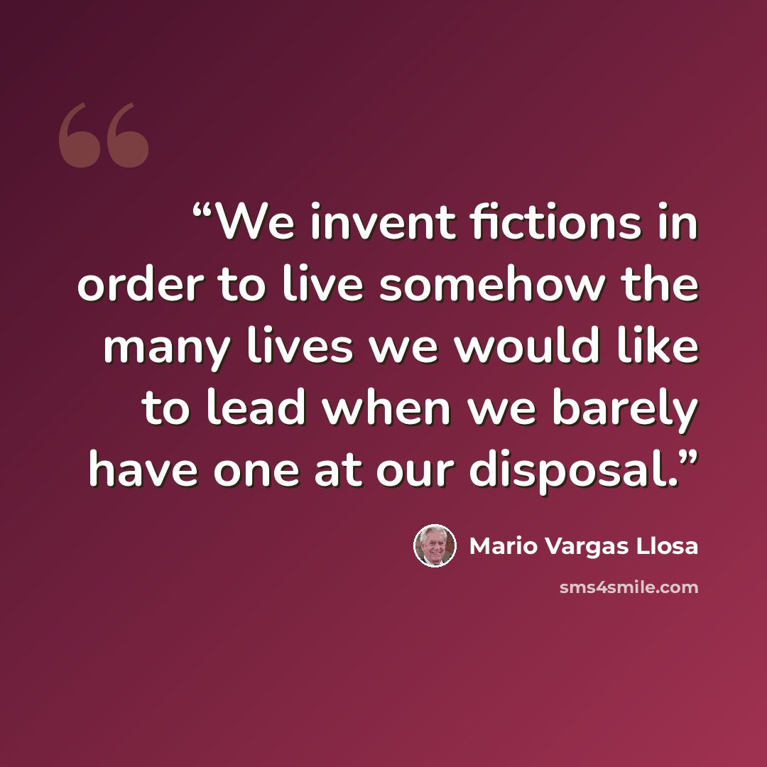“We invent fictions in order to live somehow the many lives we would like to lead when we barely have one at our disposal.” quote by Mario Vargas Llosa