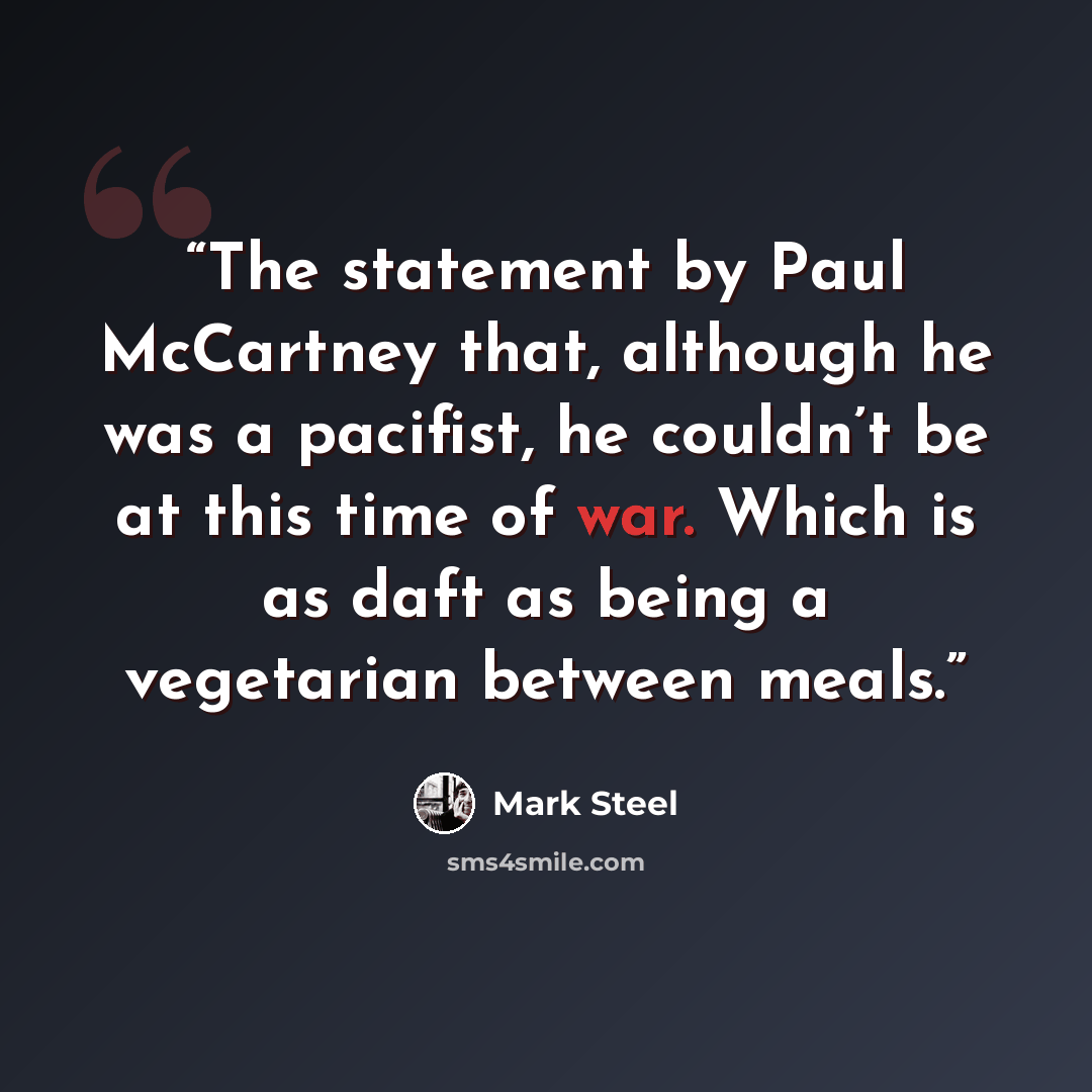 “The statement by Paul McCartney that, although he was a pacifist, he couldn’t be at this time of war. Which is as daft as being a vegetarian between meals.” quote by Mark Steel
