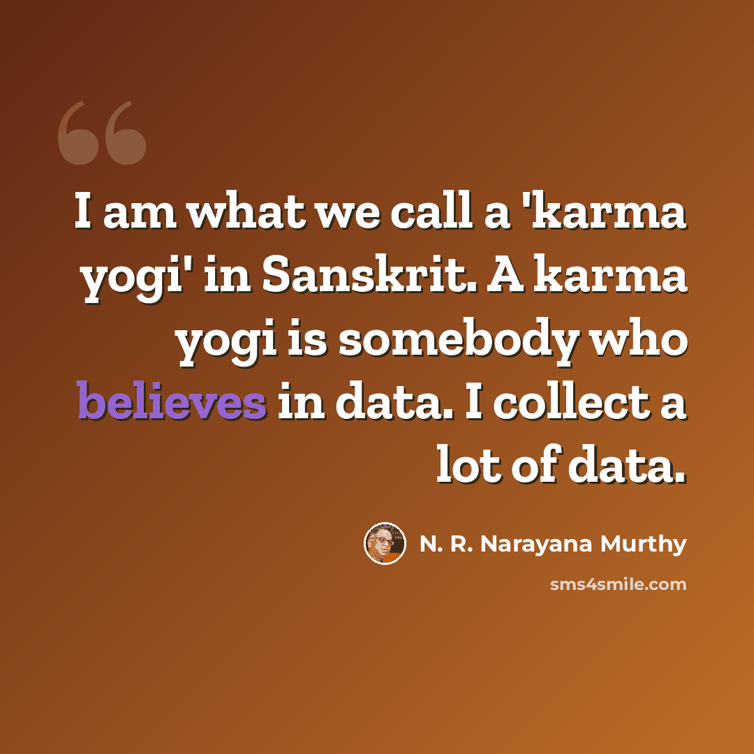 “I am what we call a 'karma yogi' in Sanskrit. A karma yogi is somebody who believes in data. I collect a lot of data.” quote by N. R. Narayana Murthy