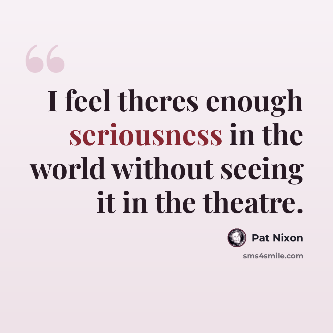 “I feel theres enough seriousness in the world without seeing it in the theatre.” quote by Pat Nixon