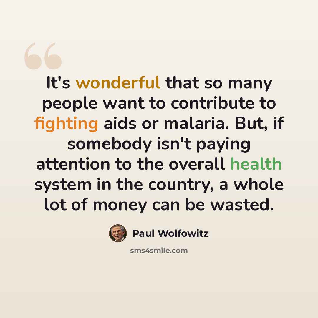 “It's wonderful that so many people want to contribute to fighting aids or malaria. But, if somebody isn't paying attention to the overall health system in the country, a whole lot of money can be wasted.” quote by Paul Wolfowitz