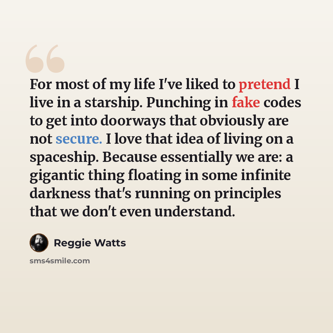 “For most of my life I've liked to pretend I live in a starship. Punching in fake codes to get into doorways that obviously are not secure. I love that idea of living on a spaceship. Because essentially we are: a gigantic thing floating in some infinite darkness that's running on principles that we…” quote by Reggie Watts