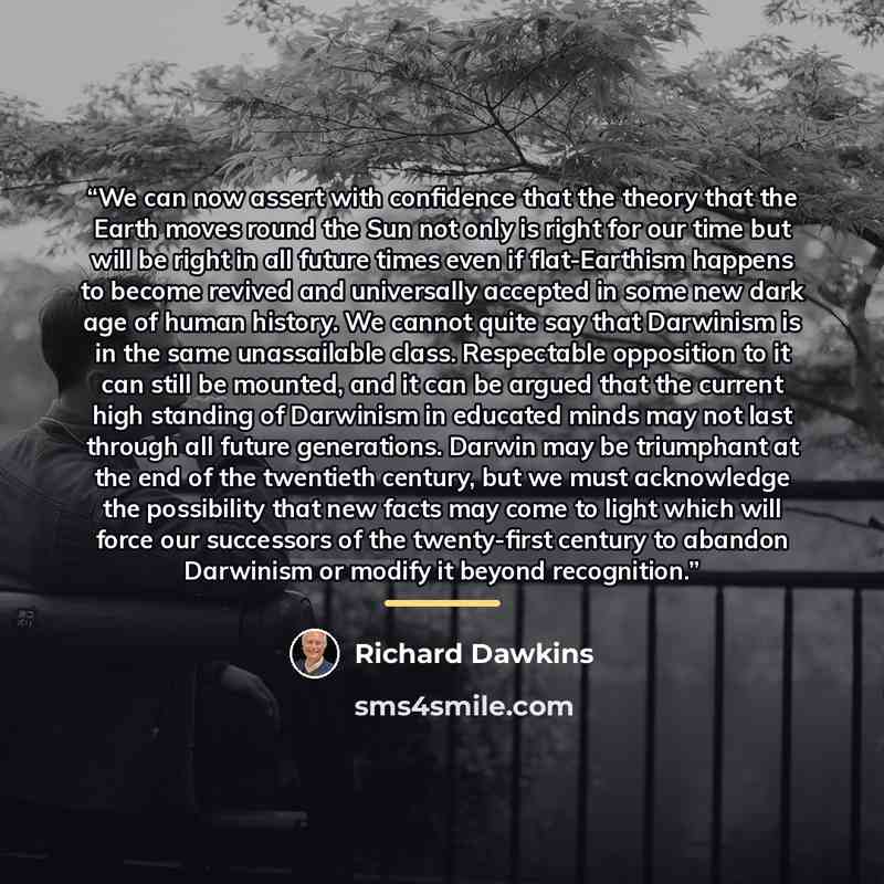 “We can now assert with confidence that the theory that the Earth moves round the Sun not only is right for our time but will be right in all future times even if flat-Earthism happens to become revived and universally accepted in some new dark age of human history. We cannot quite say that…” quote by Richard Dawkins