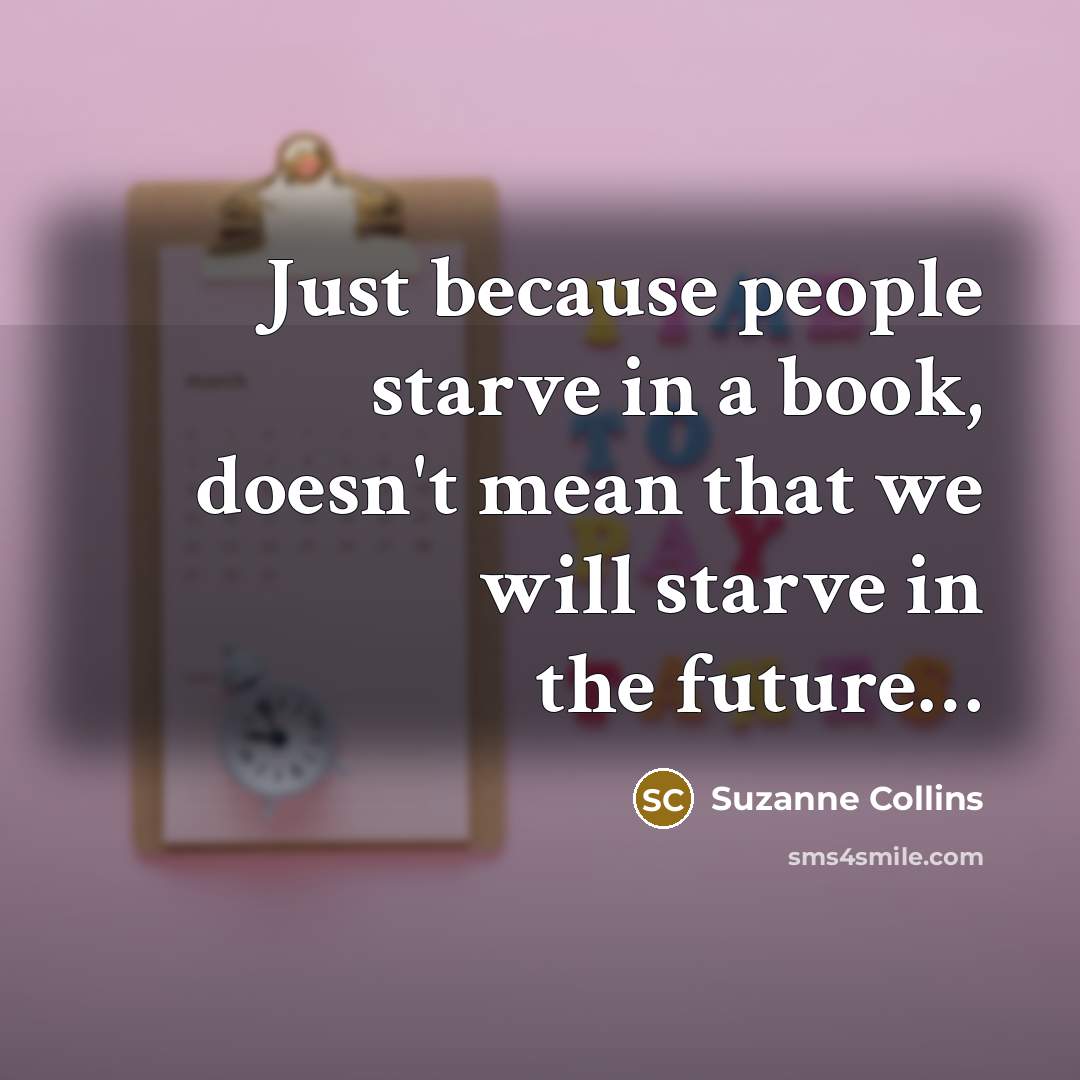 “Just because people starve in a book, doesn't mean that we will starve in the future…” quote by Suzanne Collins