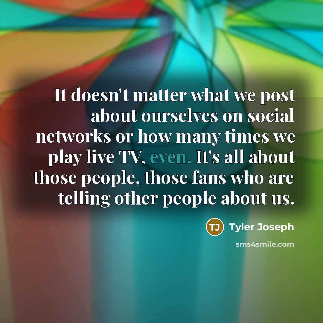 “It doesn't matter what we post about ourselves on social networks or how many times we play live TV, even. It's all about those people, those fans who are telling other people about us.” quote by Tyler Joseph