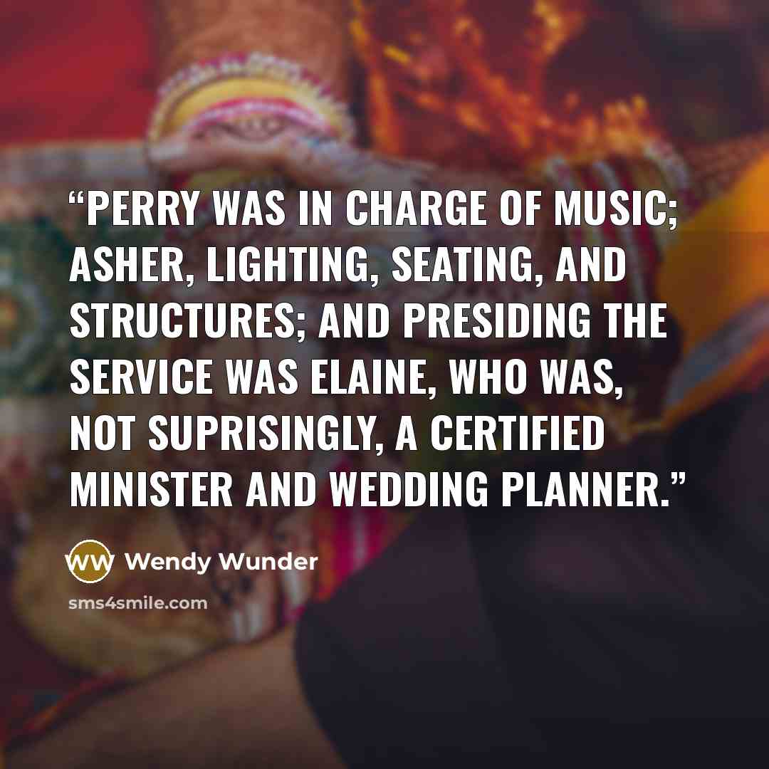“Perry was in charge of music; Asher, lighting, seating, and structures; and presiding the service was Elaine, who was, not suprisingly, a certified minister and wedding planner.” quote by Wendy Wunder