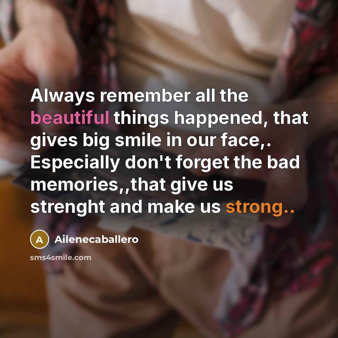 “Always remember all the beautiful things happened, that gives big smile in our face,. Especially don't forget the bad memories,,that give us strenght and make us strong..” quote by Ailenecaballero