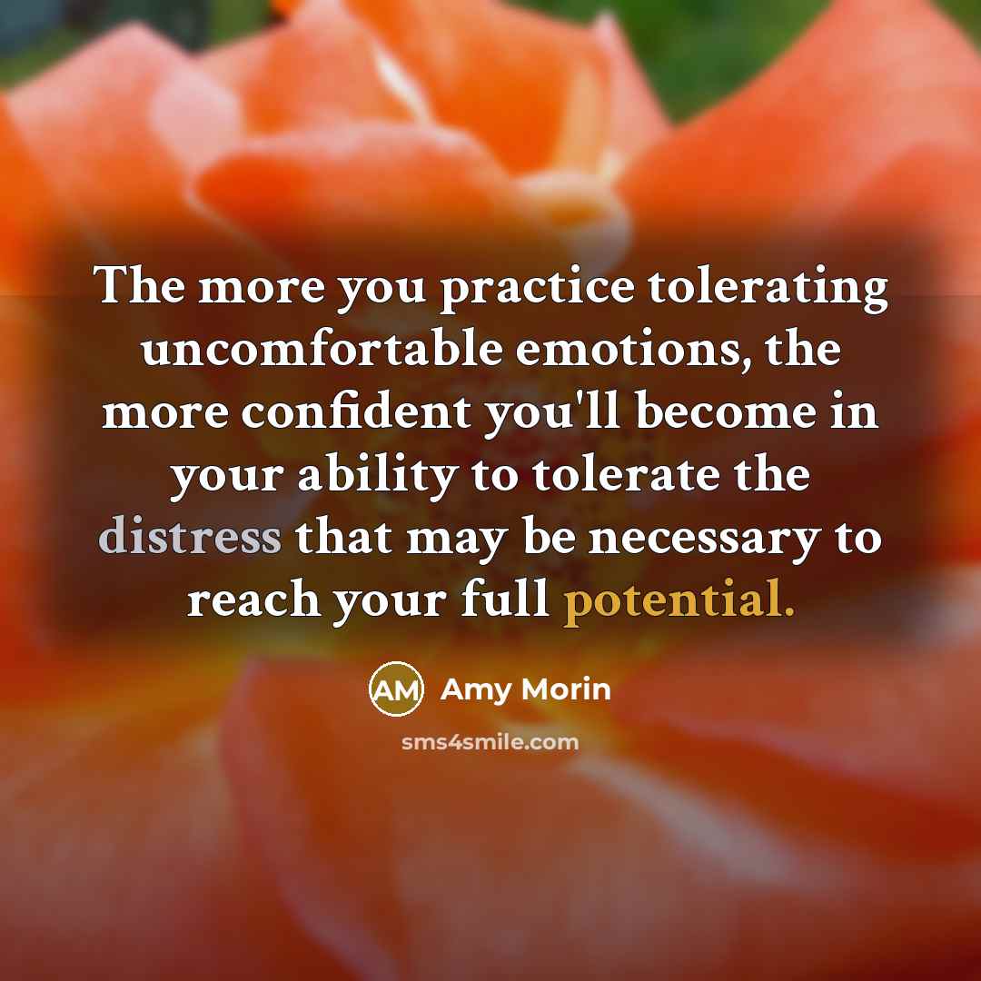 “The more you practice tolerating uncomfortable emotions, the more confident you'll become in your ability to tolerate the distress that may be necessary to reach your full potential.” quote by Amy Morin