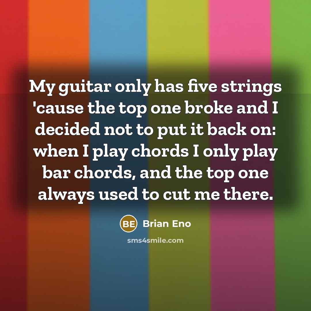 “My guitar only has five strings 'cause the top one broke and I decided not to put it back on: when I play chords I only play bar chords, and the top one always used to cut me there.” quote by Brian Eno