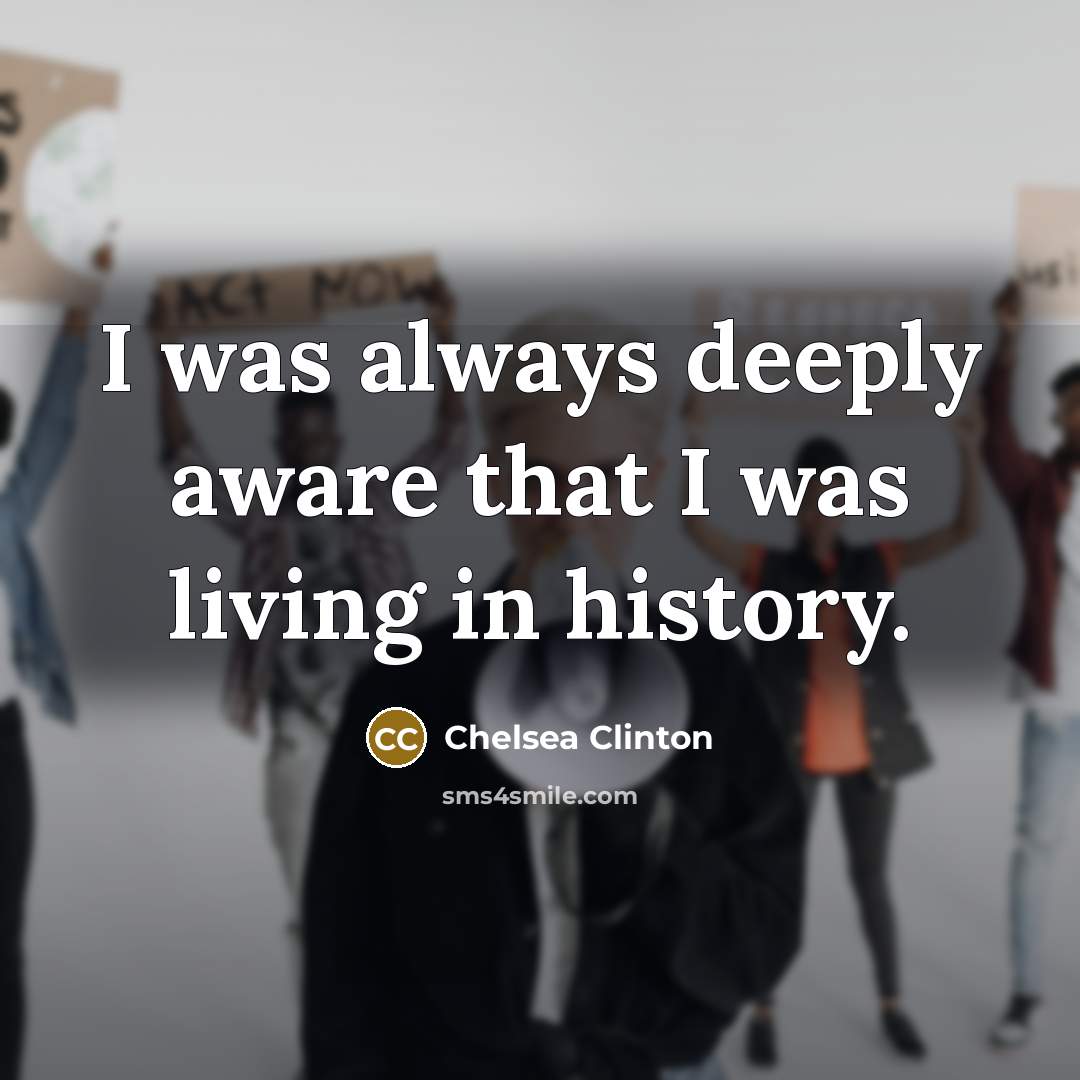 “I was always deeply aware that I was living in history.” quote by Chelsea Clinton