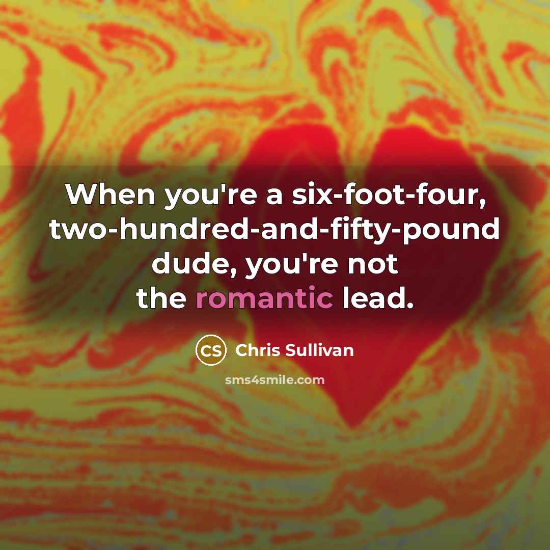 “When you're a six-foot-four, two-hundred-and-fifty-pound dude, you're not the romantic lead.” quote by Chris Sullivan