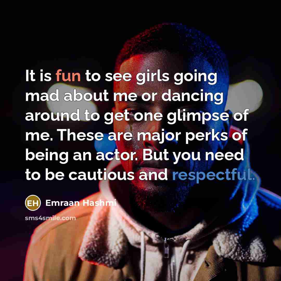 “It is fun to see girls going mad about me or dancing around to get one glimpse of me. These are major perks of being an actor. But you need to be cautious and respectful.” quote by Emraan Hashmi