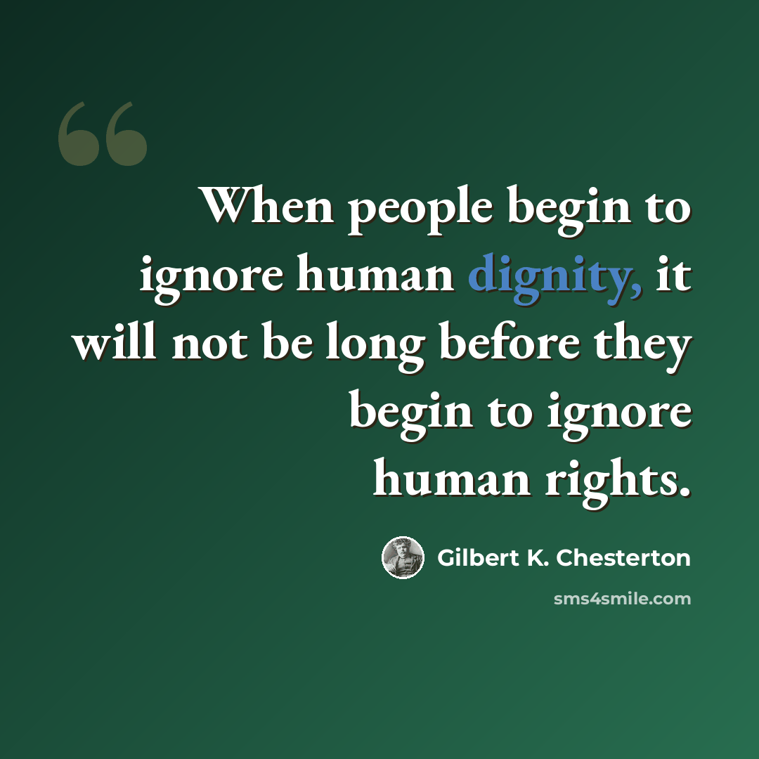 “When people begin to ignore human dignity, it will not be long before they begin to ignore human rights.” quote by Gilbert K. Chesterton