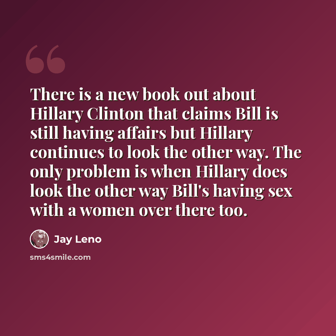 “There is a new book out about Hillary Clinton that claims Bill is still having affairs but Hillary continues to look the other way. The only problem is when Hillary does look the other way Bill's having sex with a women over there too.” quote by Jay Leno