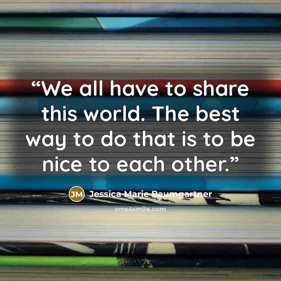 “We all have to share this world. The best way to do that is to be nice to each other.” quote by Jessica Marie Baumgartner