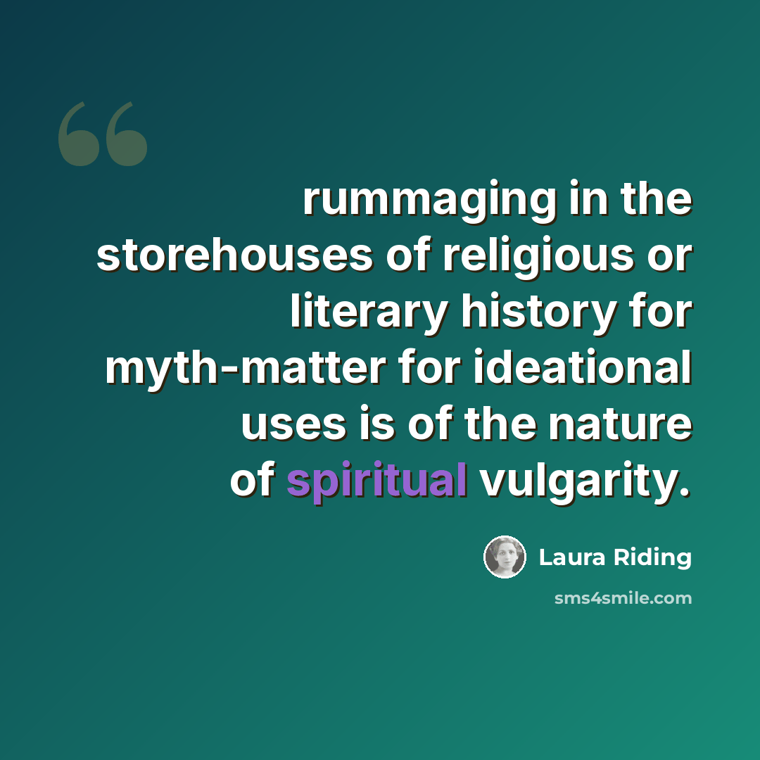 “rummaging in the storehouses of religious or literary history for myth-matter for ideational uses is of the nature of spiritual vulgarity.” quote by Laura Riding