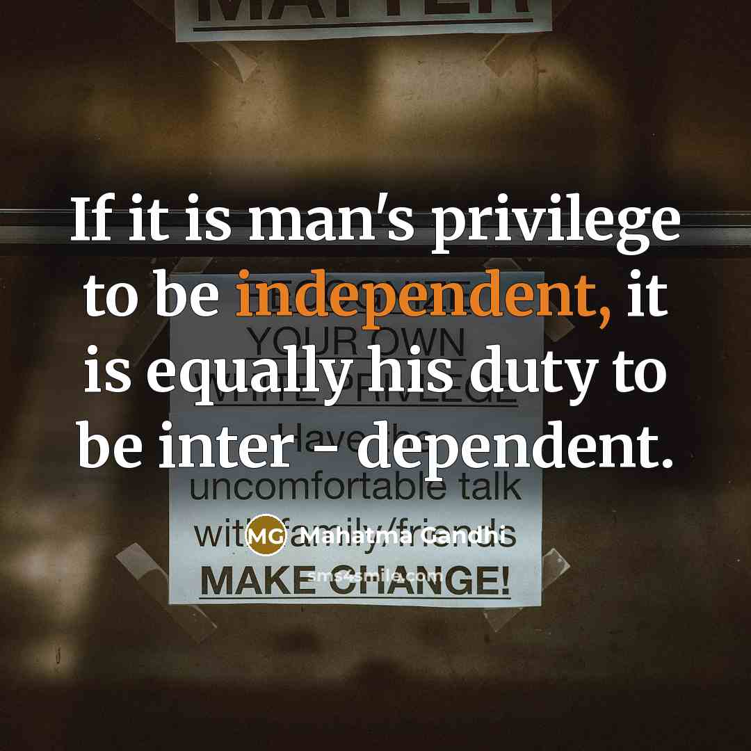 “If it is man's privilege to be independent, it is equally his duty to be inter - dependent.” quote by Mahatma Gandhi