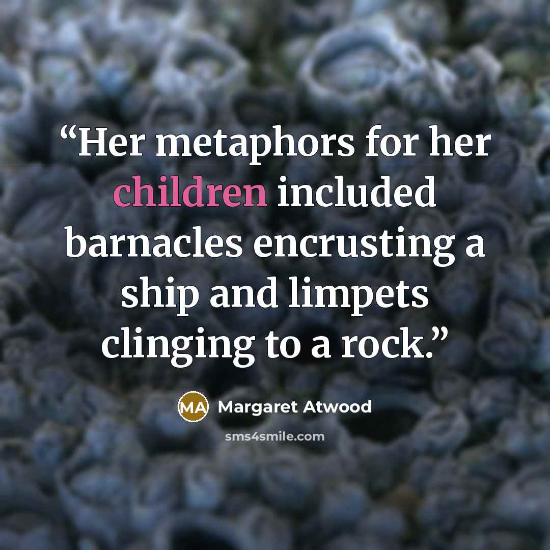 “Her metaphors for her children included barnacles encrusting a ship and limpets clinging to a rock.” quote by Margaret Atwood