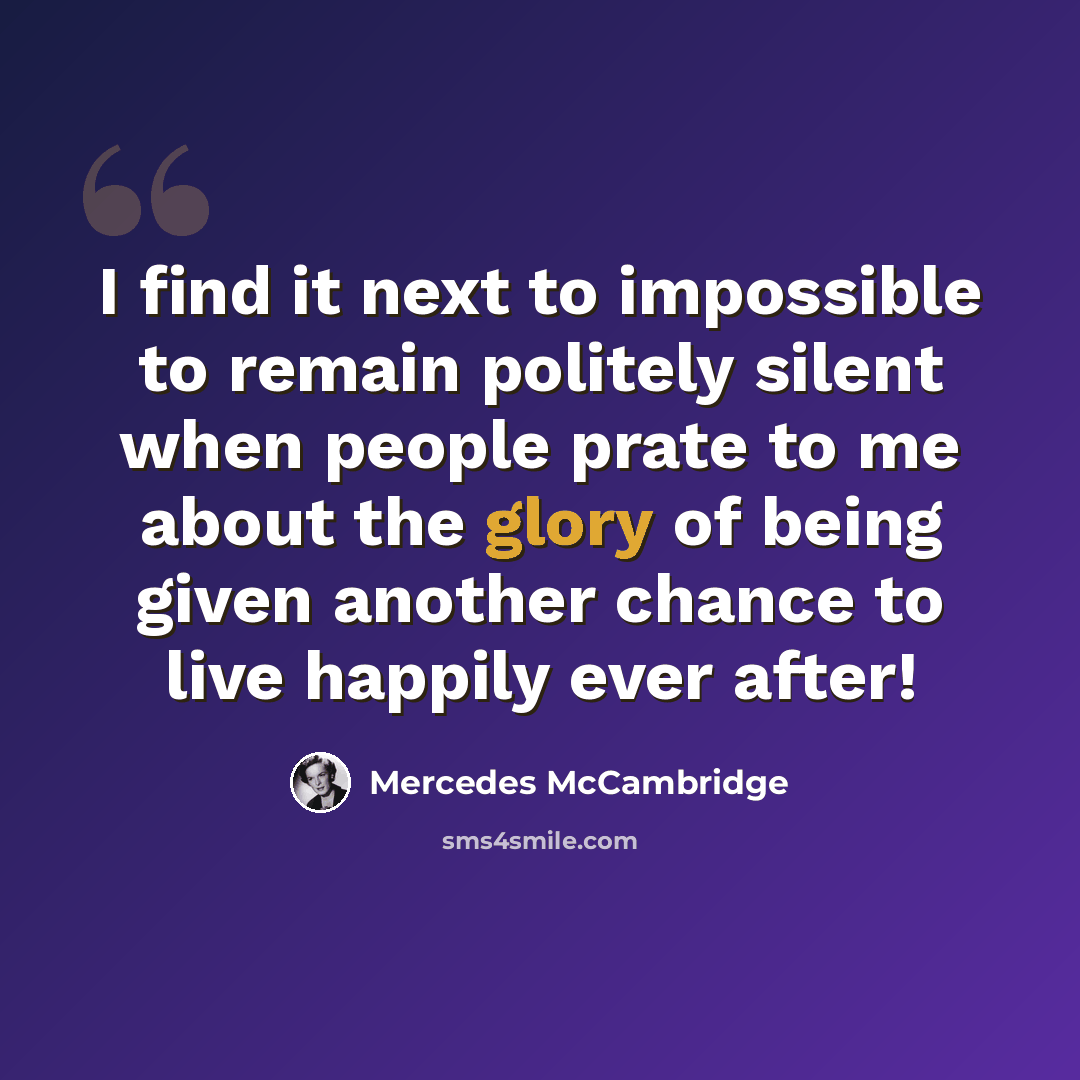 “I find it next to impossible to remain politely silent when people prate to me about the glory of being given another chance to live happily ever after!” quote by Mercedes McCambridge