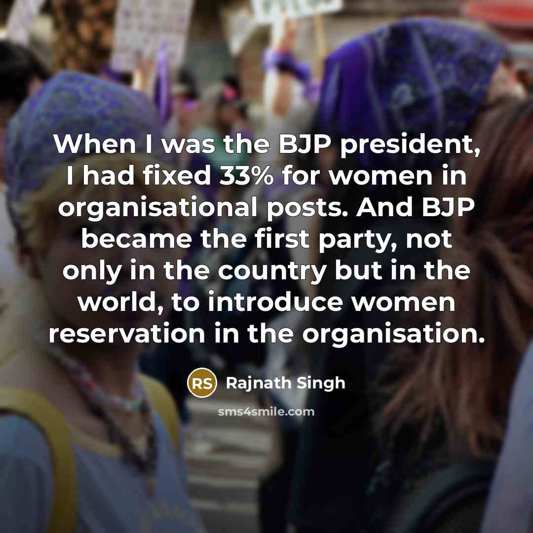 “When I was the BJP president, I had fixed 33% for women in organisational posts. And BJP became the first party, not only in the country but in the world, to introduce women reservation in the organisation.” quote by Rajnath Singh