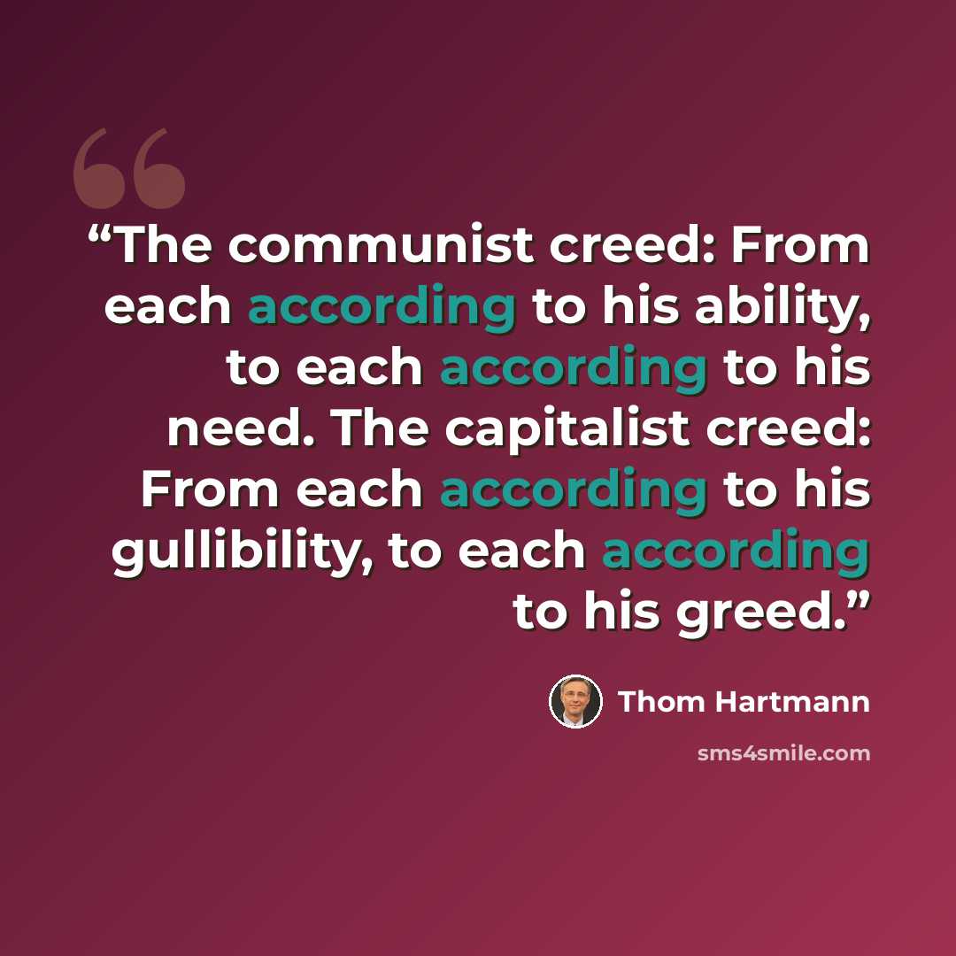 “The communist creed: From each according to his ability, to each according to his need. The capitalist creed: From each according to his gullibility, to each according to his greed.” quote by Thom Hartmann