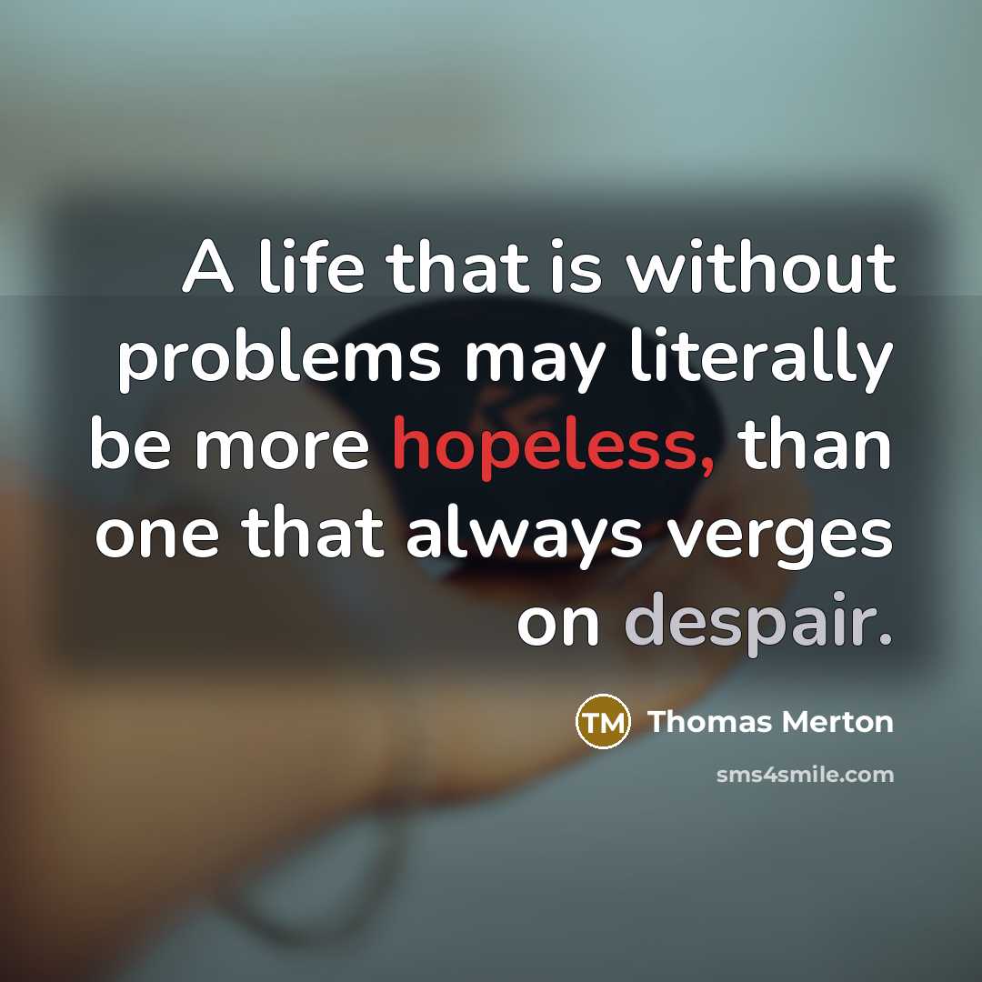 “A life that is without problems may literally be more hopeless, than one that always verges on despair.” quote by Thomas Merton