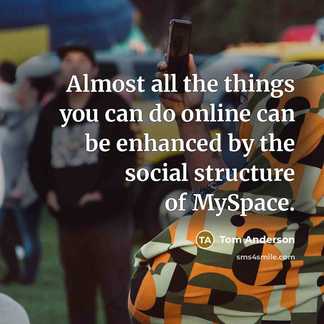 “Almost all the things you can do online can be enhanced by the social structure of MySpace.” quote by Tom Anderson