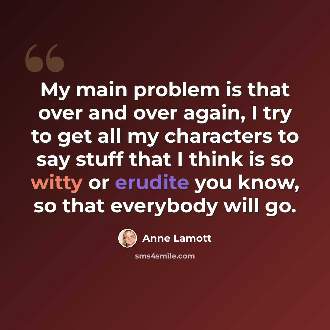 “My main problem is that over and over again, I try to get all my characters to say stuff that I think is so witty or erudite you know, so that everybody will go.” quote by Anne Lamott