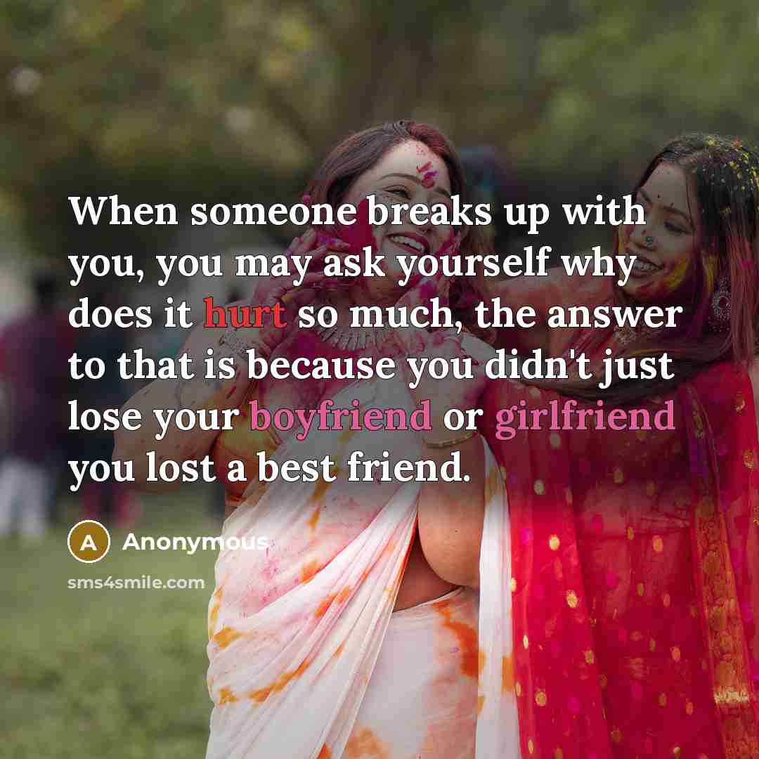 “When someone breaks up with you, you may ask yourself why does it hurt so much, the answer to that is because you didn't just lose your boyfriend or girlfriend you lost a best friend.” quote by Anonymous