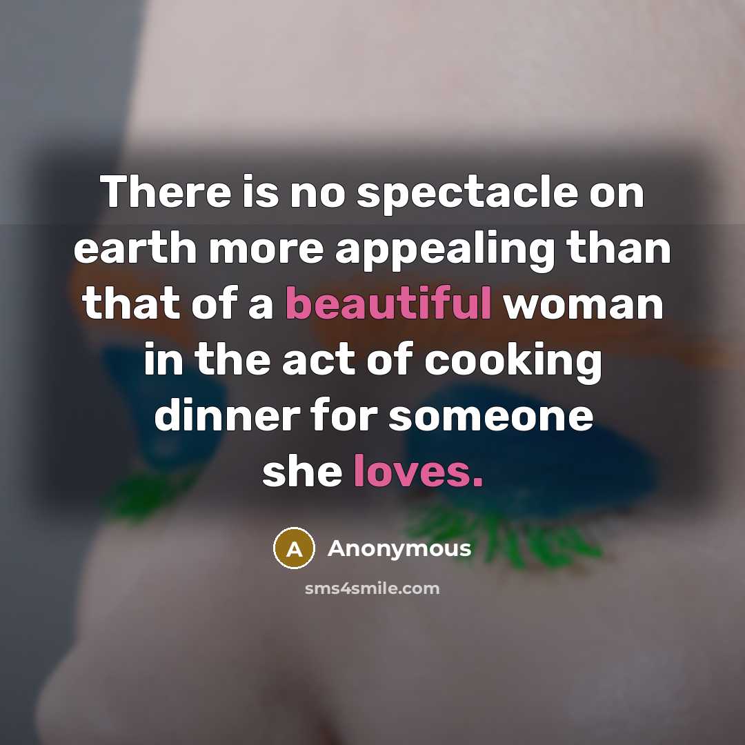 “There is no spectacle on earth more appealing than that of a beautiful woman in the act of cooking dinner for someone she loves.” quote by Anonymous