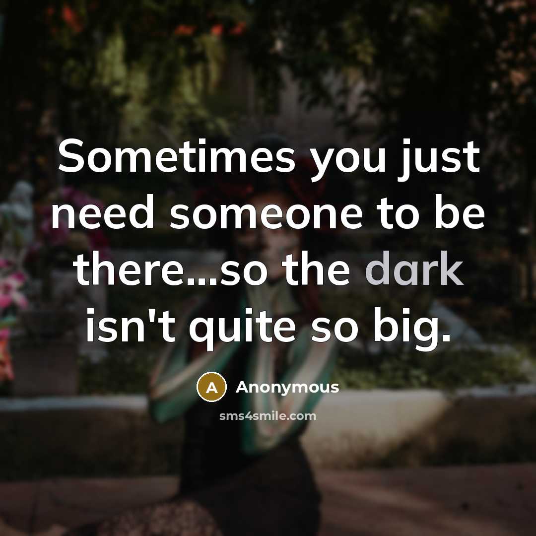 “Sometimes you just need someone to be there...so the dark isn't quite so big.” quote by Anonymous