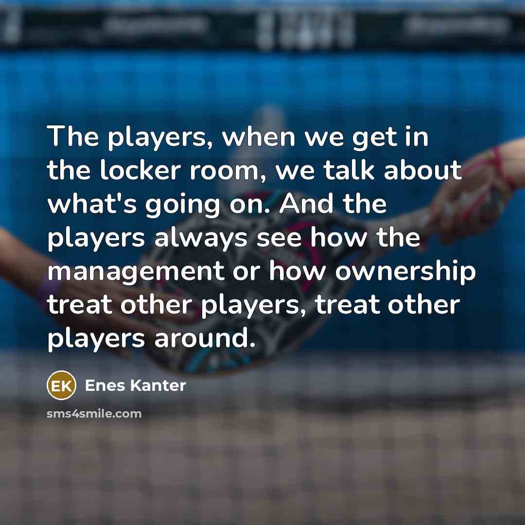 “The players, when we get in the locker room, we talk about what's going on. And the players always see how the management or how ownership treat other players, treat other players around.” quote by Enes Kanter