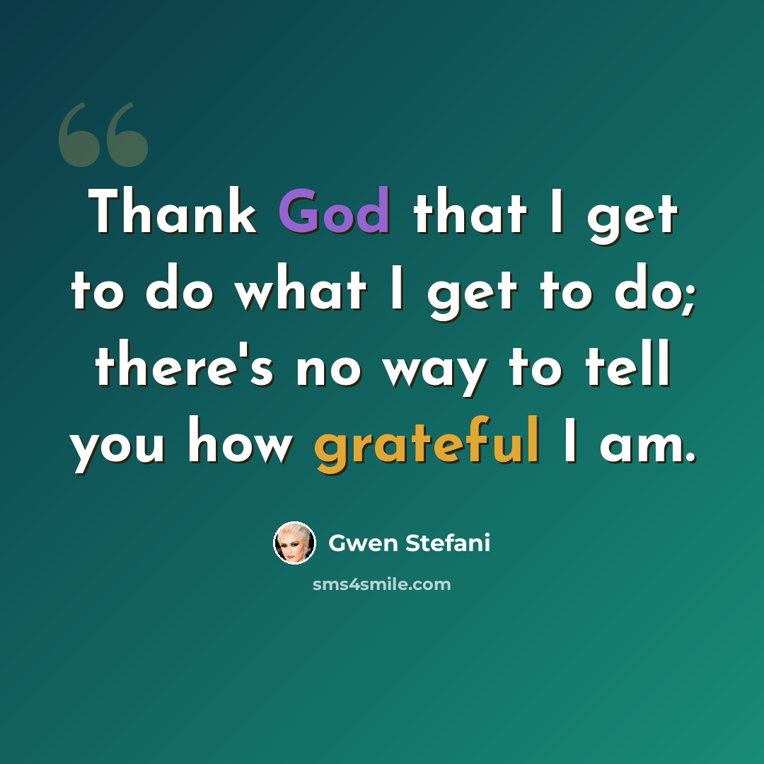 “Thank God that I get to do what I get to do; there's no way to tell you how grateful I am.” quote by Gwen Stefani
