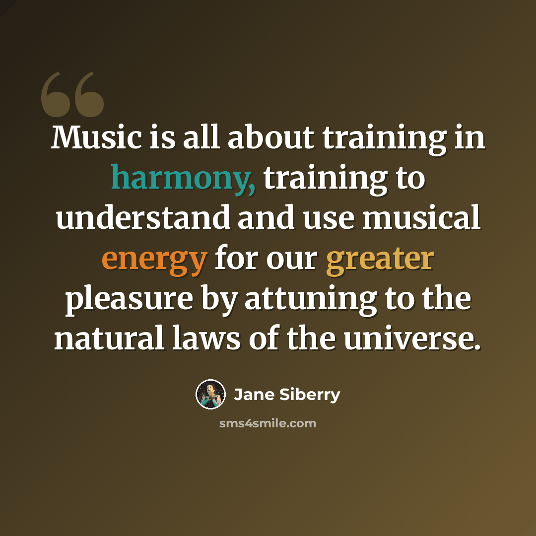 “Music is all about training in harmony, training to understand and use musical energy for our greater pleasure by attuning to the natural laws of the universe.” quote by Jane Siberry
