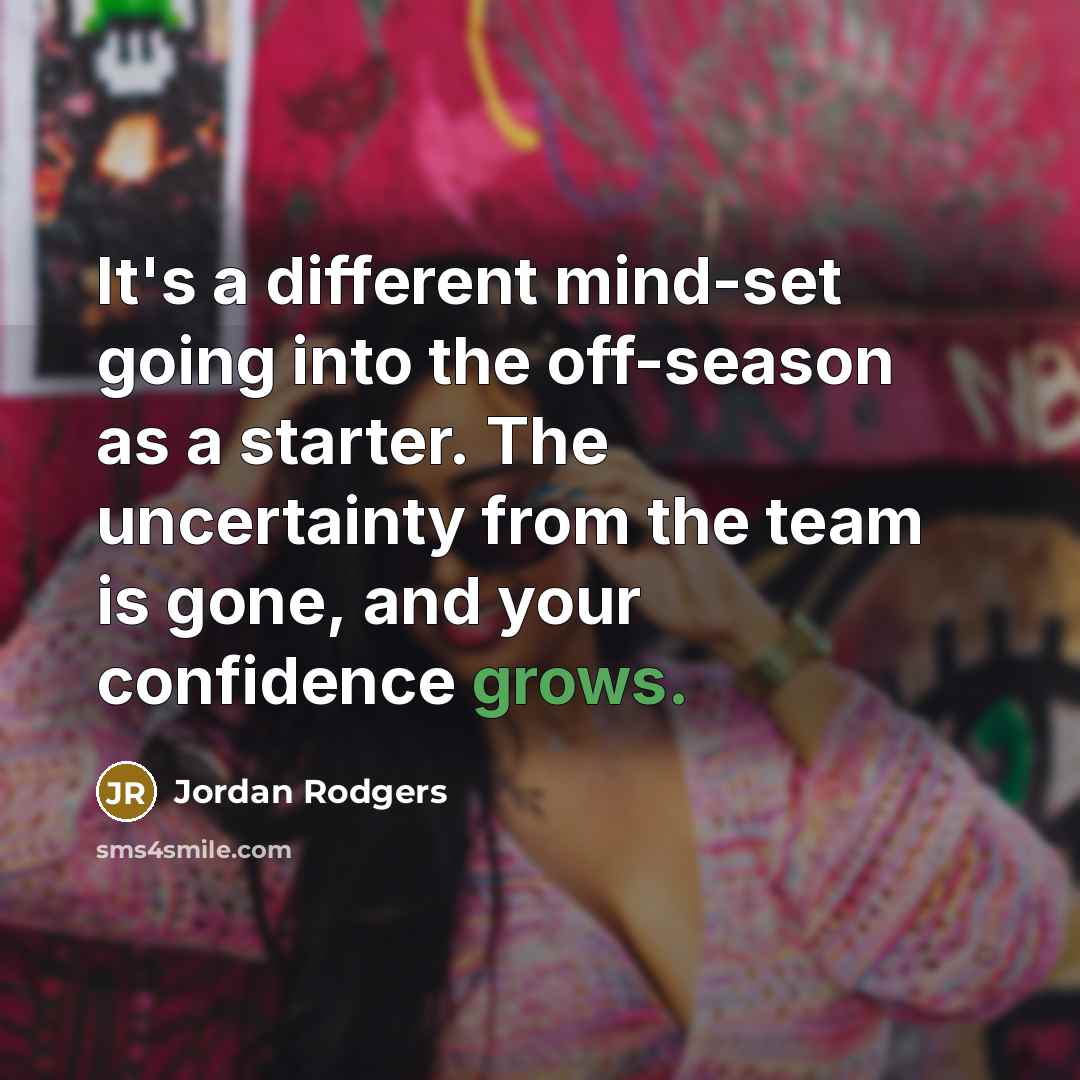 “It's a different mind-set going into the off-season as a starter. The uncertainty from the team is gone, and your confidence grows.” quote by Jordan Rodgers