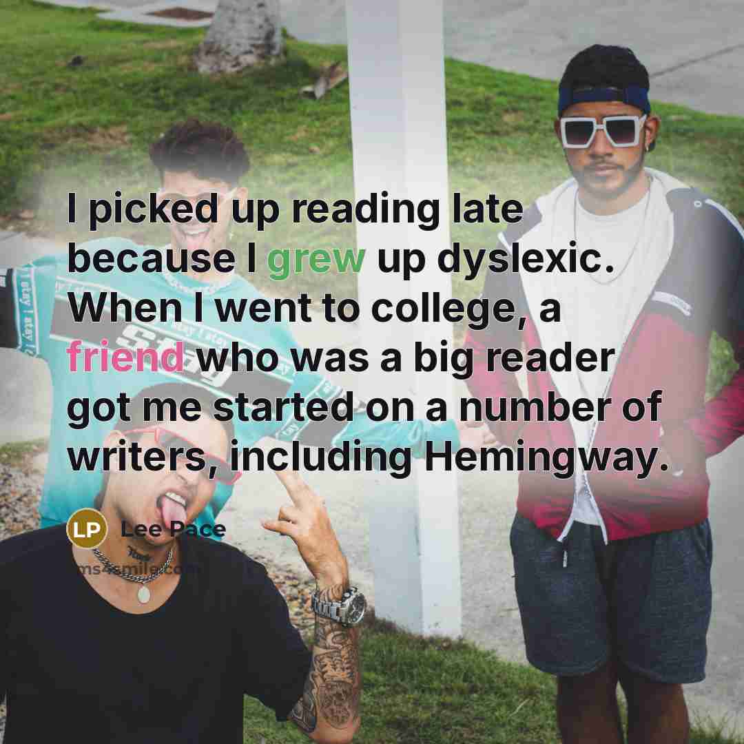 “I picked up reading late because I grew up dyslexic. When I went to college, a friend who was a big reader got me started on a number of writers, including Hemingway.” quote by Lee Pace
