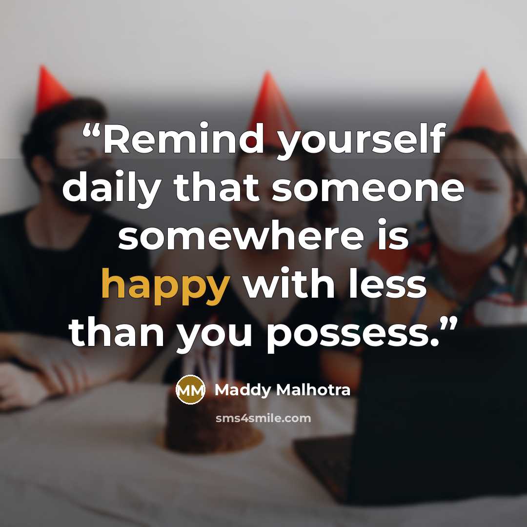 “Remind yourself daily that someone somewhere is happy with less than you possess.” quote by Maddy Malhotra