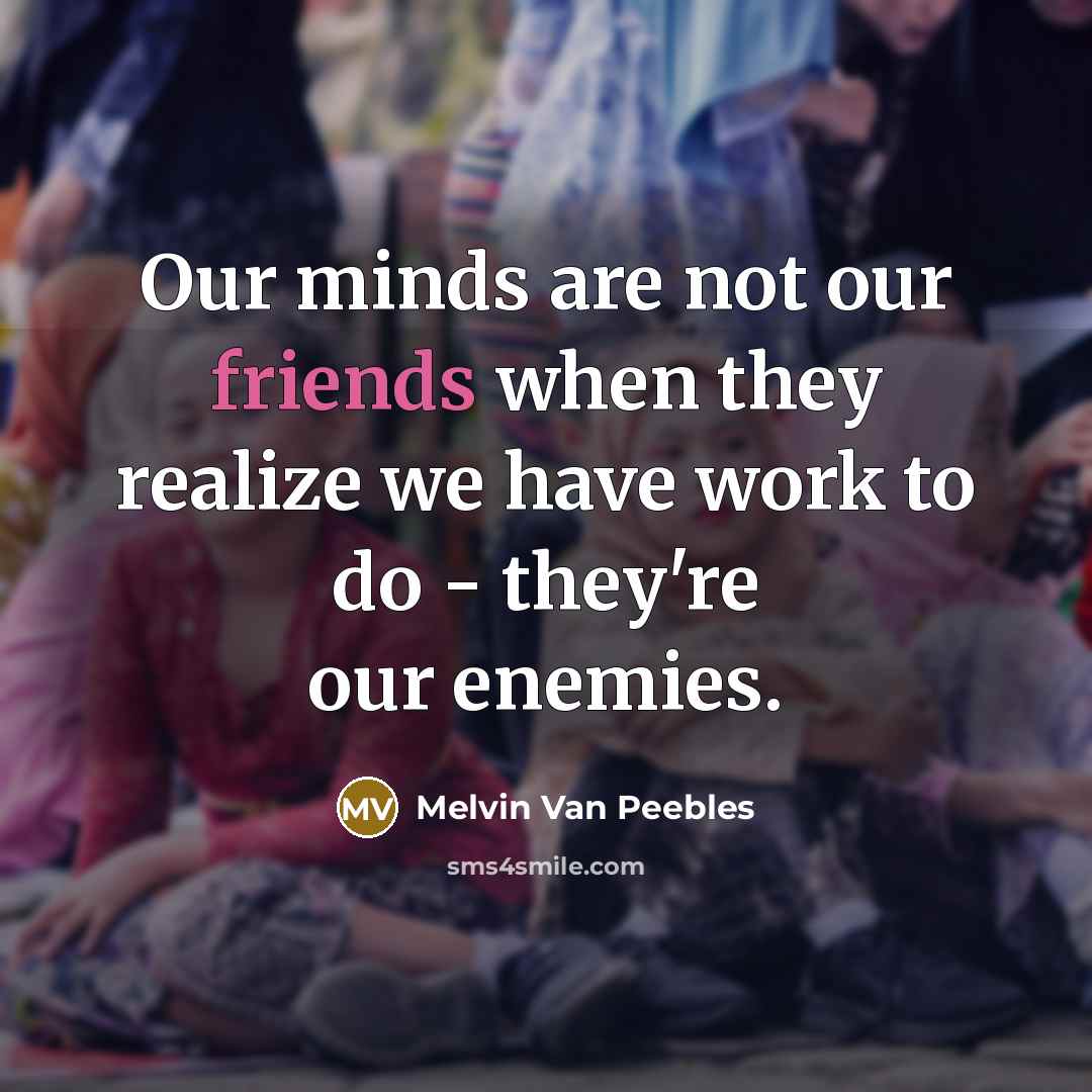 “Our minds are not our friends when they realize we have work to do - they're our enemies.” quote by Melvin Van Peebles