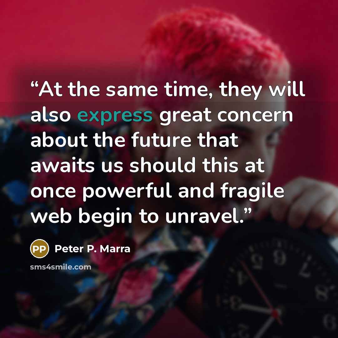 “At the same time, they will also express great concern about the future that awaits us should this at once powerful and fragile web begin to unravel.” quote by Peter P. Marra