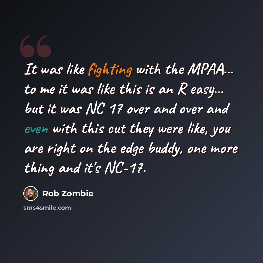 “It was like fighting with the MPAA... to me it was like this is an R easy... but it was NC 17 over and over and even with this cut they were like, you are right on the edge buddy, one more thing and it's NC-17.” quote by Rob Zombie