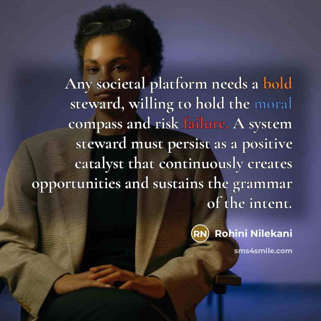 “Any societal platform needs a bold steward, willing to hold the moral compass and risk failure. A system steward must persist as a positive catalyst that continuously creates opportunities and sustains the grammar of the intent.” quote by Rohini Nilekani
