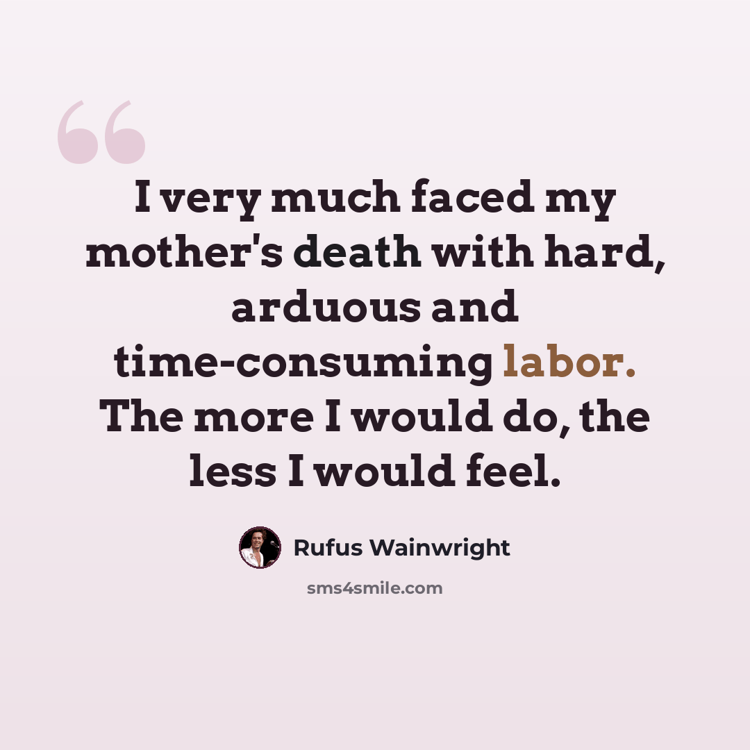 “I very much faced my mother's death with hard, arduous and time-consuming labor. The more I would do, the less I would feel.” quote by Rufus Wainwright