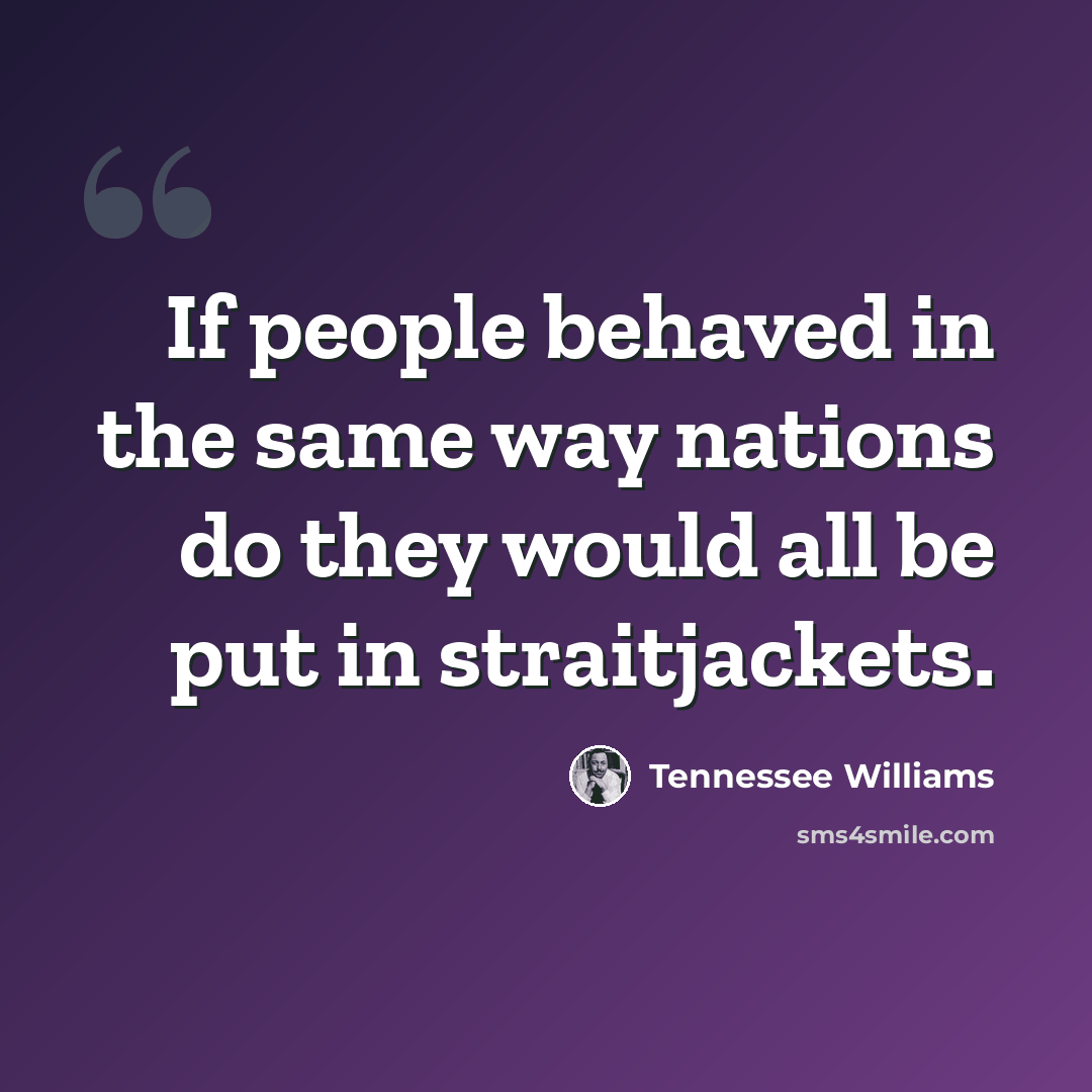 “If people behaved in the same way nations do they would all be put in straitjackets.” quote by Tennessee Williams
